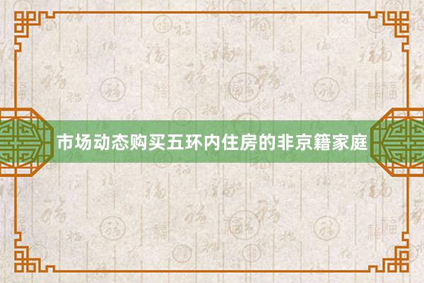 市场动态购买五环内住房的非京籍家庭