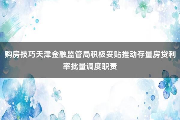 购房技巧天津金融监管局积极妥贴推动存量房贷利率批量调度职责