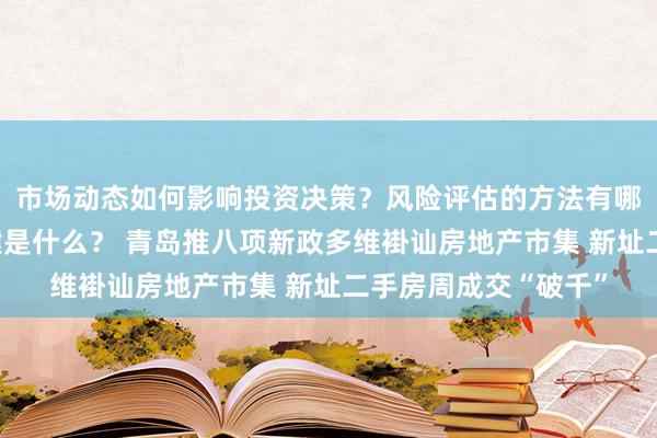 市场动态如何影响投资决策？风险评估的方法有哪些？购房技巧的关键是什么？ 青岛推八项新政多维褂讪房地产市集 新址二手房周成交“破千”