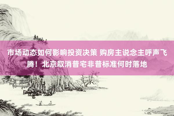 市场动态如何影响投资决策 购房主说念主呼声飞腾！北京取消普宅非普标准何时落地