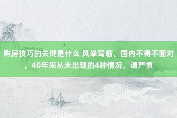 购房技巧的关键是什么 风暴驾临，国内不得不面对，40年来从未出现的4种情况，请严慎