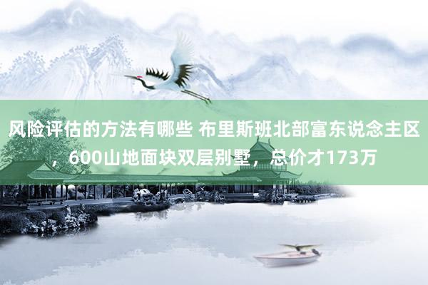 风险评估的方法有哪些 布里斯班北部富东说念主区，600山地面块双层别墅，总价才173万