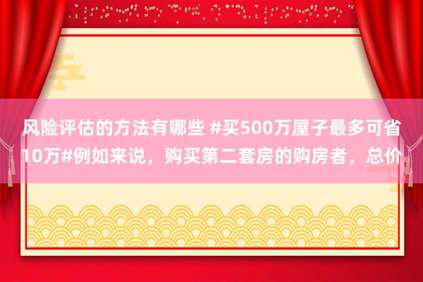 风险评估的方法有哪些 #买500万屋子最多可省10万#例如来说，购买第二套房的购房者，总价