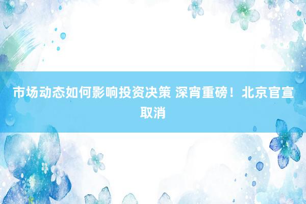 市场动态如何影响投资决策 深宵重磅！北京官宣取消