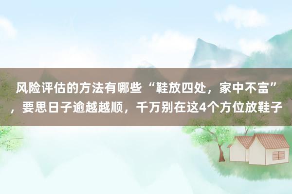 风险评估的方法有哪些 “鞋放四处，家中不富”，要思日子逾越越顺，千万别在这4个方位放鞋子