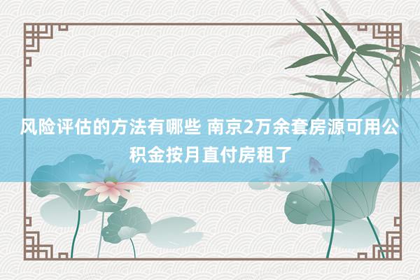 风险评估的方法有哪些 南京2万余套房源可用公积金按月直付房租了