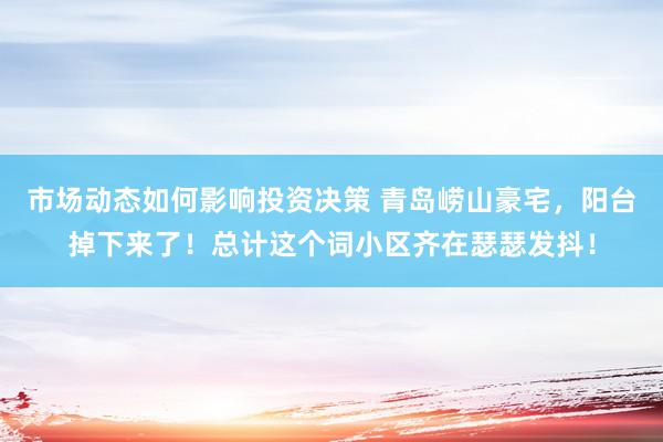 市场动态如何影响投资决策 青岛崂山豪宅，阳台掉下来了！总计这个词小区齐在瑟瑟发抖！