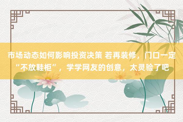 市场动态如何影响投资决策 若再装修，门口一定“不放鞋柜”，学学网友的创意，太灵验了吧