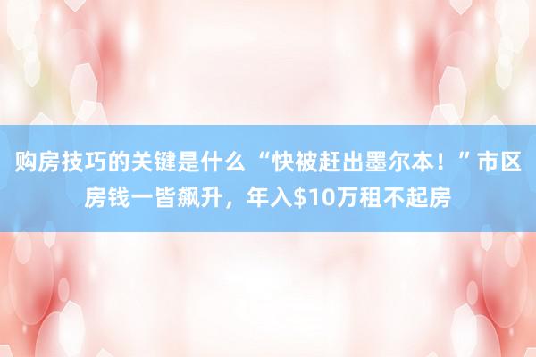 购房技巧的关键是什么 “快被赶出墨尔本！”市区房钱一皆飙升，年入$10万租不起房