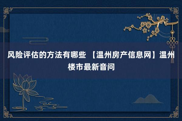 风险评估的方法有哪些 【温州房产信息网】温州楼市最新音问