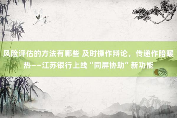 风险评估的方法有哪些 及时操作辩论，传递作陪暖热——江苏银行上线“同屏协助”新功能