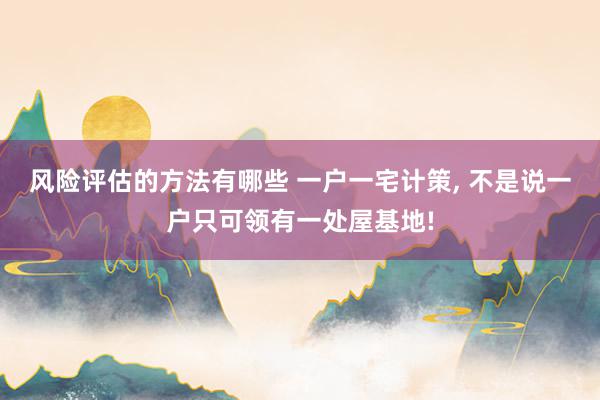 风险评估的方法有哪些 一户一宅计策, 不是说一户只可领有一处屋基地!