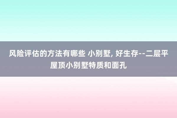 风险评估的方法有哪些 小别墅, 好生存--二层平屋顶小别墅特质和面孔