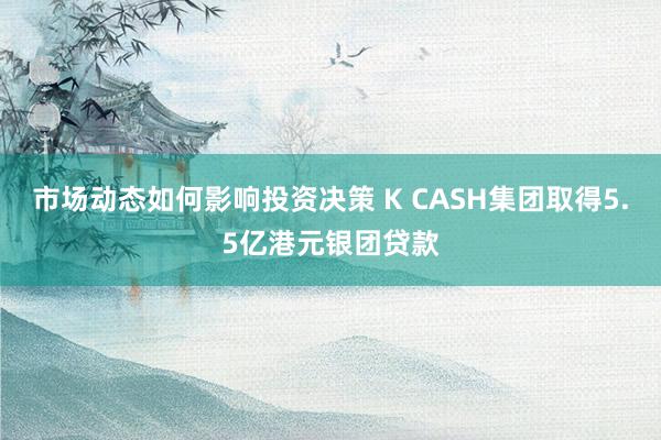 市场动态如何影响投资决策 K CASH集团取得5.5亿港元银团贷款