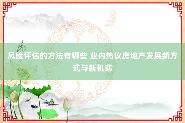 风险评估的方法有哪些 业内热议房地产发展新方式与新机遇