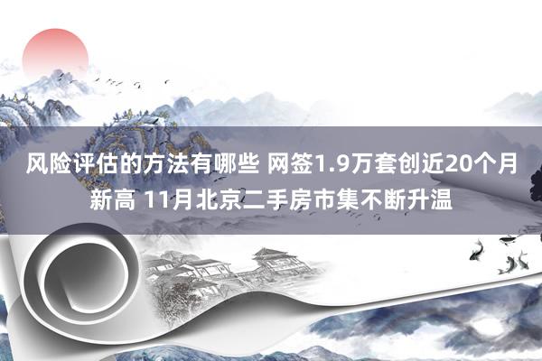 风险评估的方法有哪些 网签1.9万套创近20个月新高 11月北京二手房市集不断升温