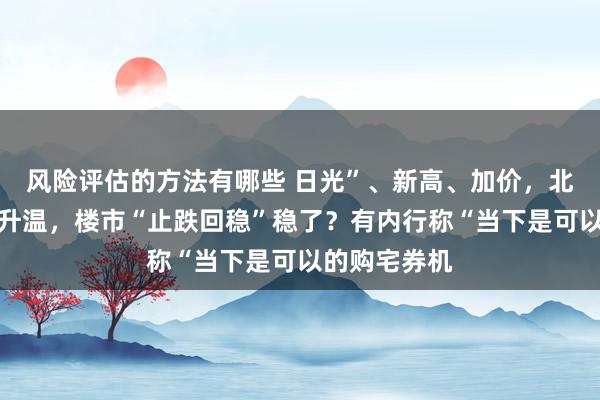 风险评估的方法有哪些 日光”、新高、加价，北上广深集体升温，楼市“止跌回稳”稳了？有内行称“当下是可以的购宅券机