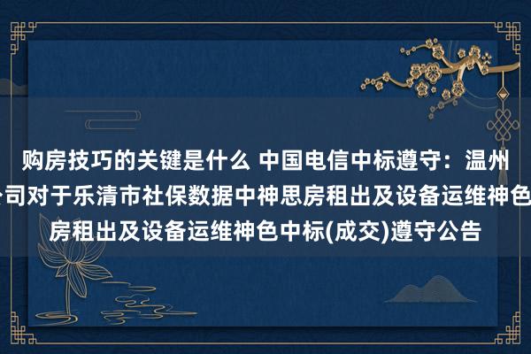 购房技巧的关键是什么 中国电信中标遵守：温州华晟招标代理有限公司对于乐清市社保数据中神思房租出及设备运维神色中标(成交)遵守公告