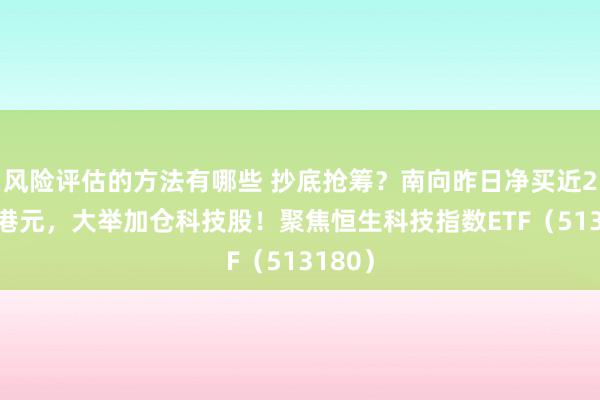 风险评估的方法有哪些 抄底抢筹？南向昨日净买近200亿港元，大举加仓科技股！聚焦恒生科技指数ETF（513180）