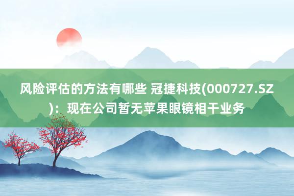 风险评估的方法有哪些 冠捷科技(000727.SZ)：现在公司暂无苹果眼镜相干业务