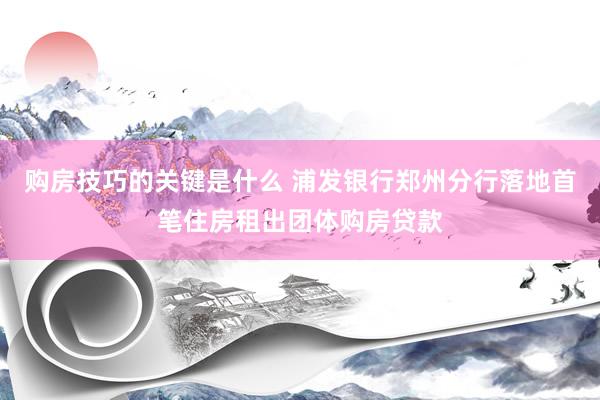 购房技巧的关键是什么 浦发银行郑州分行落地首笔住房租出团体购房贷款