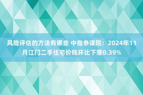 风险评估的方法有哪些 中指参谋院：2024年11月江门二手住宅价钱环比下落0.39%