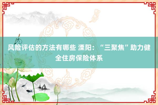 风险评估的方法有哪些 溧阳：“三聚焦”助力健全住房保险体系