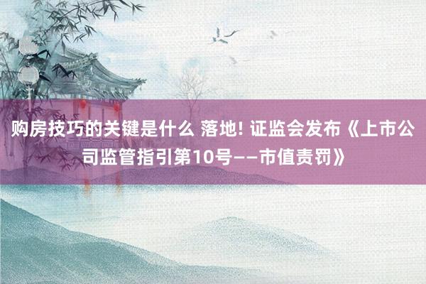 购房技巧的关键是什么 落地! 证监会发布《上市公司监管指引第10号——市值责罚》