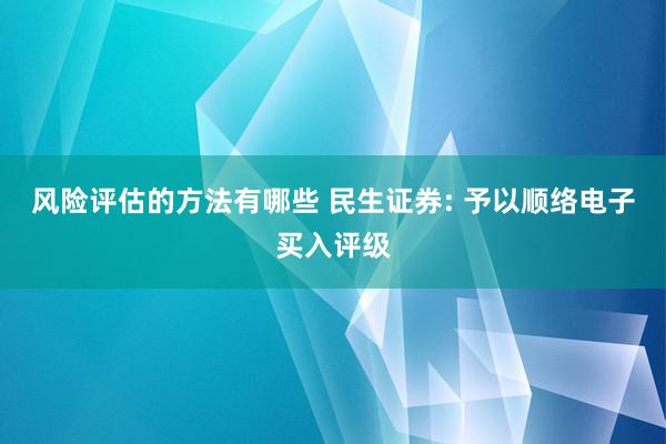 风险评估的方法有哪些 民生证券: 予以顺络电子买入评级