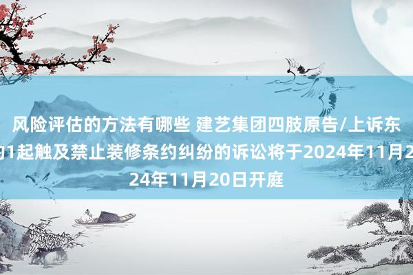 风险评估的方法有哪些 建艺集团四肢原告/上诉东说念主的1起触及禁止装修条约纠纷的诉讼将于2024年11月20日开庭