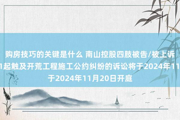 购房技巧的关键是什么 南山控股四肢被告/被上诉东说念主的1起触及开荒工程施工公约纠纷的诉讼将于2024年11月20日开庭