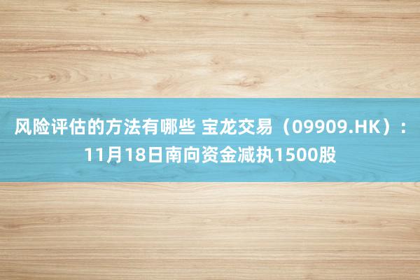 风险评估的方法有哪些 宝龙交易（09909.HK）：11月18日南向资金减执1500股