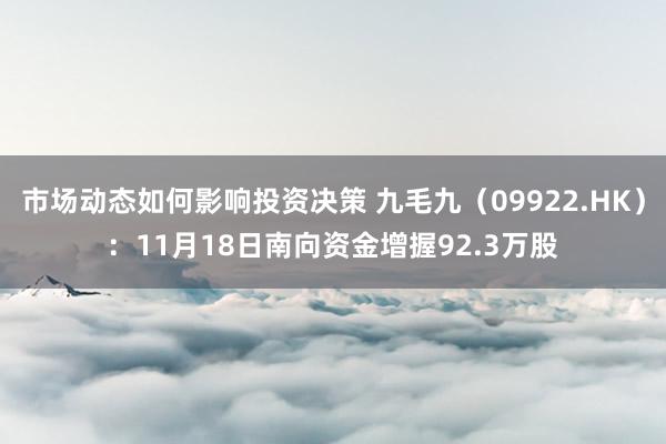 市场动态如何影响投资决策 九毛九（09922.HK）：11月18日南向资金增握92.3万股