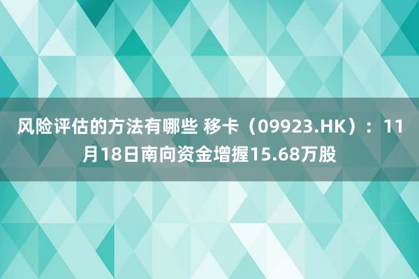 风险评估的方法有哪些 移卡（09923.HK）：11月18日南向资金增握15.68万股