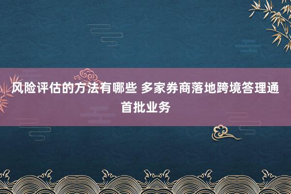 风险评估的方法有哪些 多家券商落地跨境答理通首批业务