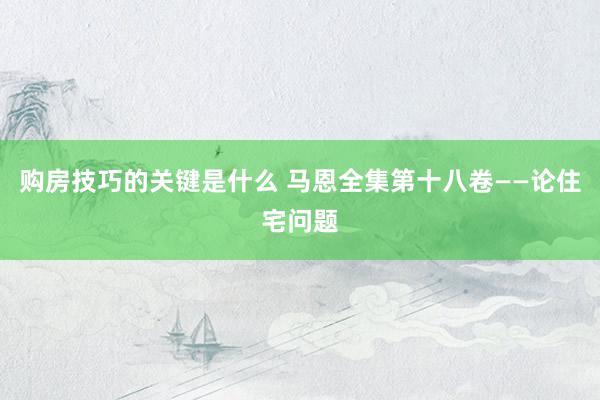 购房技巧的关键是什么 马恩全集第十八卷——论住宅问题