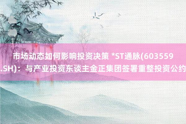 市场动态如何影响投资决策 *ST通脉(603559.SH)：与产业投资东谈主金正集团签署重整投资公约