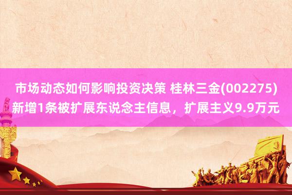 市场动态如何影响投资决策 桂林三金(002275)新增1条被扩展东说念主信息，扩展主义9.9万元