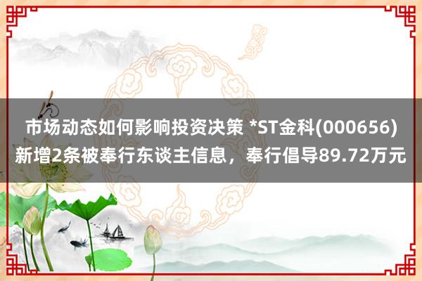 市场动态如何影响投资决策 *ST金科(000656)新增2条被奉行东谈主信息，奉行倡导89.72万元