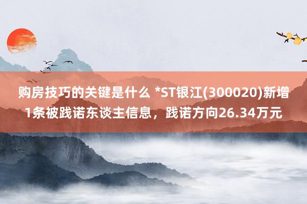 购房技巧的关键是什么 *ST银江(300020)新增1条被践诺东谈主信息，践诺方向26.34万元