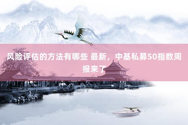 风险评估的方法有哪些 最新，中基私募50指数周报来了