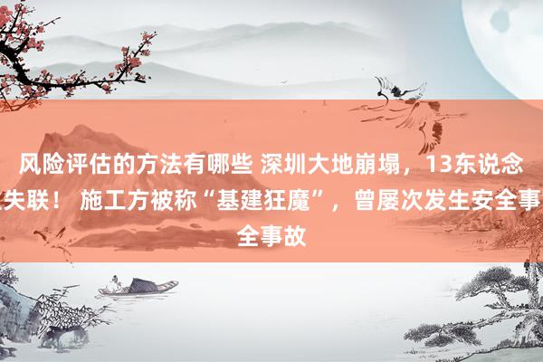 风险评估的方法有哪些 深圳大地崩塌，13东说念主失联！ 施工方被称“基建狂魔”，曾屡次发生安全事故