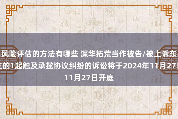 风险评估的方法有哪些 深华拓荒当作被告/被上诉东说念主的1起触及承揽协议纠纷的诉讼将于2024年11月27日开庭