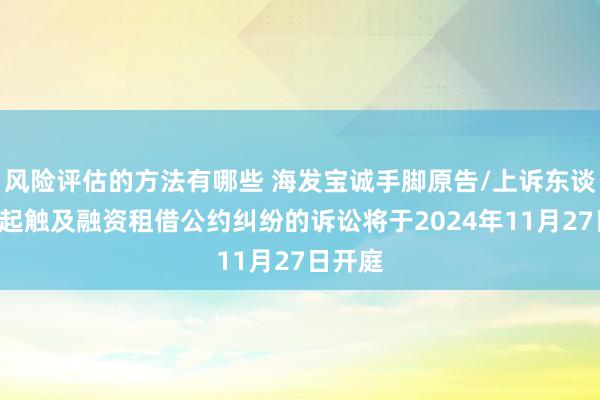 风险评估的方法有哪些 海发宝诚手脚原告/上诉东谈主的1起触及融资租借公约纠纷的诉讼将于2024年11月27日开庭