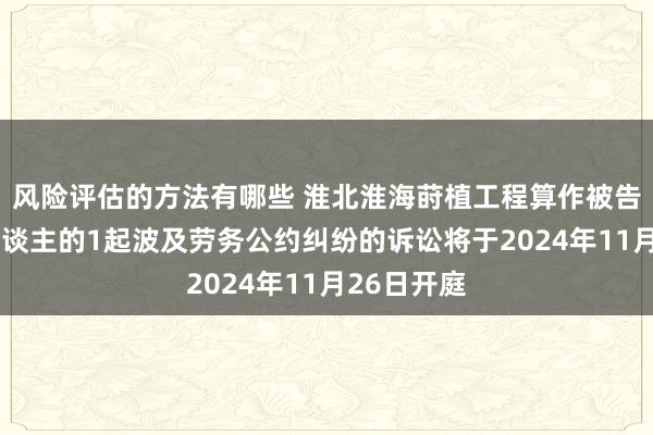 风险评估的方法有哪些 淮北淮海莳植工程算作被告/被上诉东谈主的1起波及劳务公约纠纷的诉讼将于2024年11月26日开庭