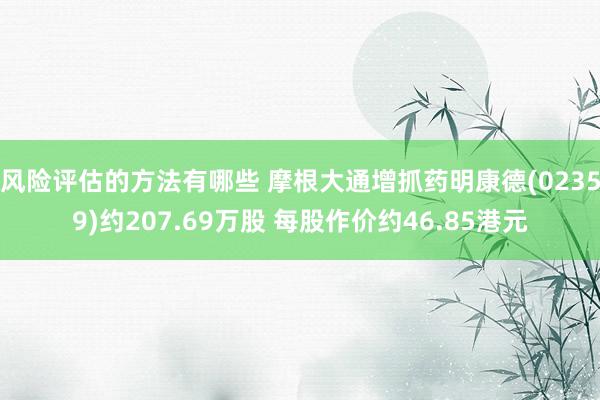 风险评估的方法有哪些 摩根大通增抓药明康德(02359)约207.69万股 每股作价约46.85港元