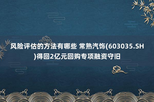 风险评估的方法有哪些 常熟汽饰(603035.SH)得回2亿元回购专项融资守旧