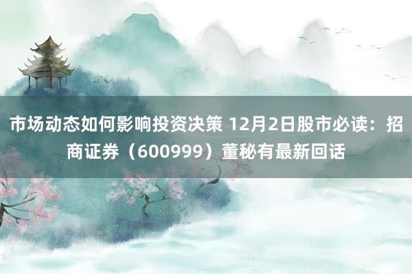 市场动态如何影响投资决策 12月2日股市必读：招商证券（600999）董秘有最新回话