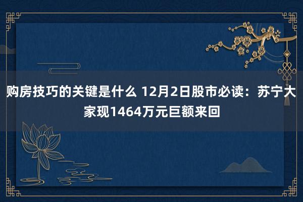 购房技巧的关键是什么 12月2日股市必读：苏宁大家现1464万元巨额来回