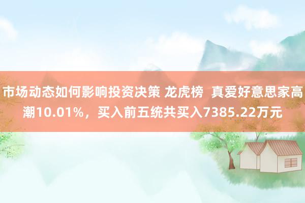 市场动态如何影响投资决策 龙虎榜  真爱好意思家高潮10.01%，买入前五统共买入7385.22万元